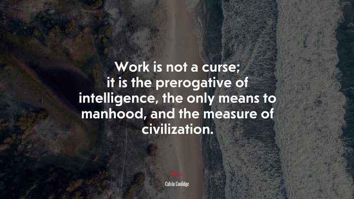 Work is not a curse; it is the prerogative of intelligence, the only means to manhood, and the measure of civilization. | Calvin Coolidge quote