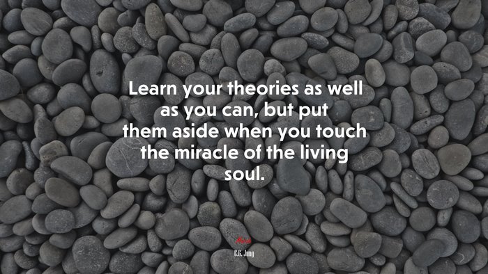 Learn your theories as well as you can, but put them aside when you touch the miracle of the living soul. | C.G. Jung quote