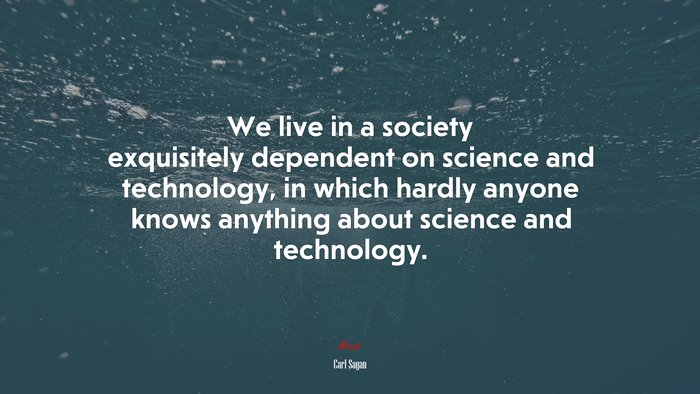 We live in a society exquisitely dependent on science and technology, in which hardly anyone knows anything about science and technology. | Carl Sagan quote