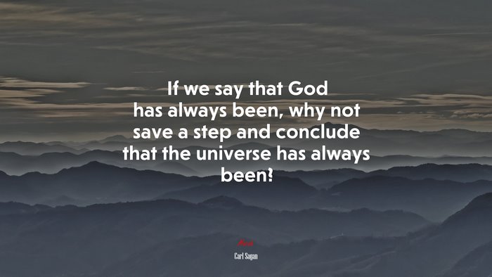 If we say that God has always been, why not save a step and conclude that the universe has always been? | Carl Sagan quote