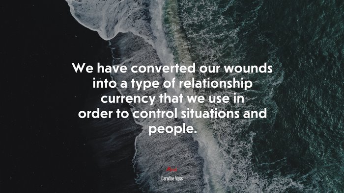 We have converted our wounds into a type of relationship currency that we use in order to control situations and people. | Caroline Myss quote