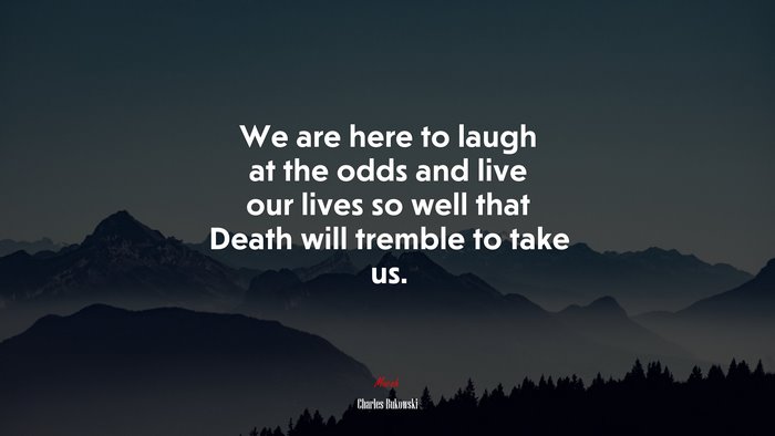 We are here to laugh at the odds and live our lives so well that Death will tremble to take us. | Charles Bukowski quote