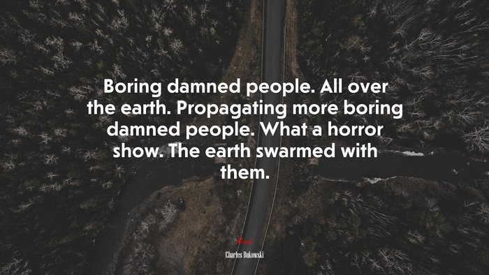 Boring damned people. All over the earth. Propagating more boring damned people. What a horror show. The earth swarmed with them. | Charles Bukowski quote