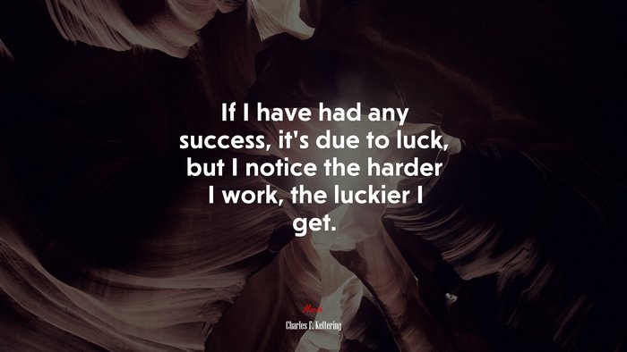 If I have had any success, it’s due to luck, but I notice the harder I work, the luckier I get. | Charles F. Kettering quote