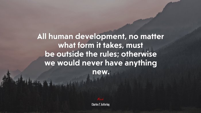 All human development, no matter what form it takes, must be outside the rules; otherwise we would never have anything new. | Charles F. Kettering quote
