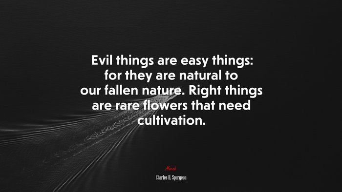 Evil things are easy things: for they are natural to our fallen nature. Right things are rare flowers that need cultivation. | Charles H. Spurgeon quote