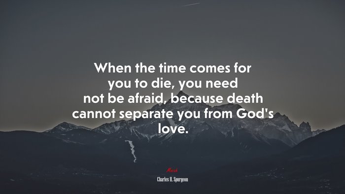 When the time comes for you to die, you need not be afraid, because death cannot separate you from God’s love. | Charles H. Spurgeon quote