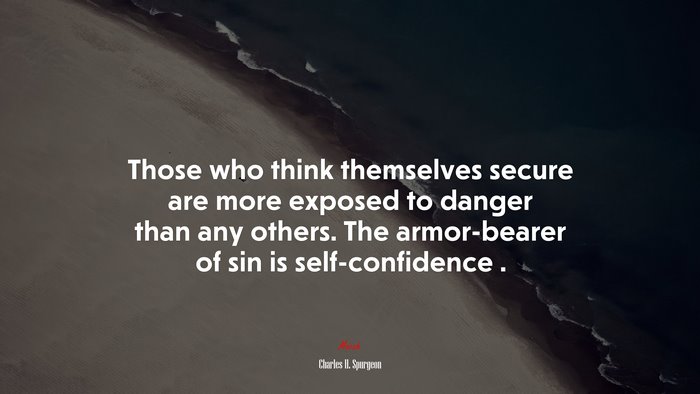Those who think themselves secure are more exposed to danger than any others. The armor-bearer of sin is self-confidence . | Charles H. Spurgeon quote