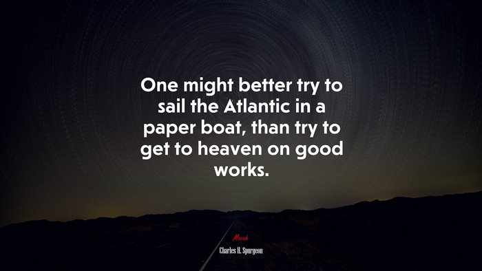 One might better try to sail the Atlantic in a paper boat, than try to get to heaven on good works. | Charles H. Spurgeon quote