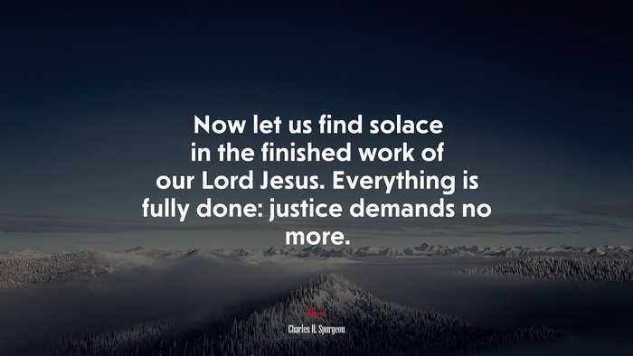 Now let us find solace in the finished work of our Lord Jesus. Everything is fully done: justice demands no more. | Charles H. Spurgeon quote