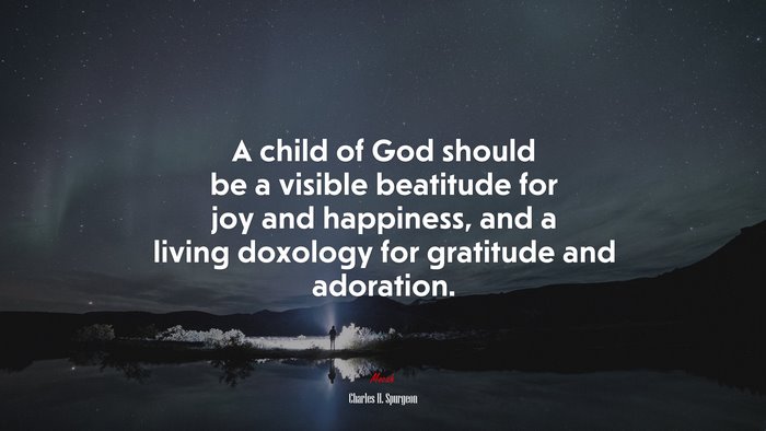 A child of God should be a visible beatitude for joy and happiness, and a living doxology for gratitude and adoration. | Charles H. Spurgeon quote
