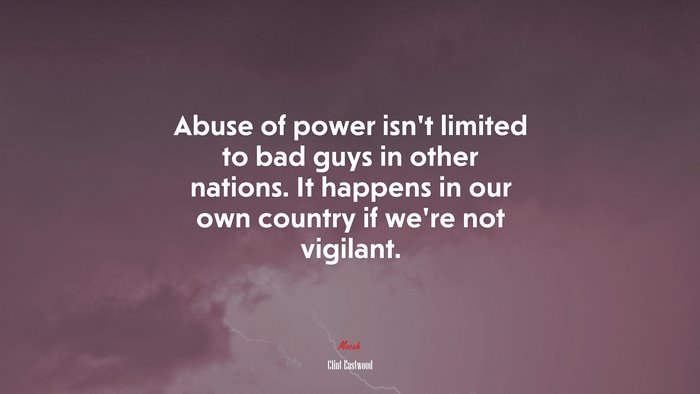 Abuse of power isn’t limited to bad guys in other nations. It happens in our own country if we’re not vigilant. | Clint Eastwood quote