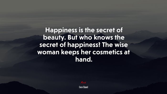 Happiness is the secret of beauty. But who knows the secret of happiness? The wise woman keeps her cosmetics at hand. | Coco Chanel quote