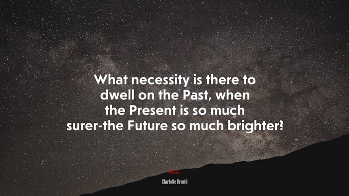 What necessity is there to dwell on the Past, when the Present is so much surer-the Future so much brighter? | Charlotte Brontë quote