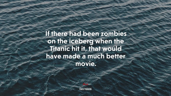 If there had been zombies on the iceberg when the Titanic hit it, that would have made a much better movie. | Chuck Palahniuk quote
