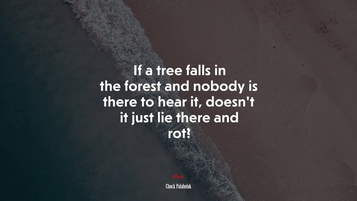 If a tree falls in the forest and nobody is there to hear it, doesn’t it just lie there and rot? | Chuck Palahniuk quote