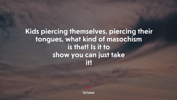 Kids piercing themselves, piercing their tongues, what kind of masochism is that? Is it to show you can just take it? | Clint Eastwood quote
