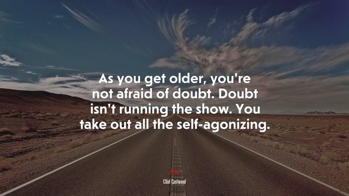 As you get older, you’re not afraid of doubt. Doubt isn’t running the show. You take out all the self-agonizing. | Clint Eastwood quote