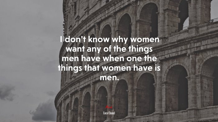 I don’t know why women want any of the things men have when one the things that women have is men. | Coco Chanel quote
