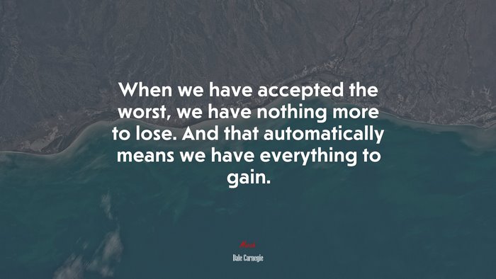 When we have accepted the worst, we have nothing more to lose. And that automatically means we have everything to gain. | Dale Carnegie quote