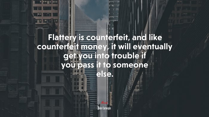 Flattery is counterfeit, and like counterfeit money, it will eventually get you into trouble if you pass it to someone else. | Dale Carnegie quote