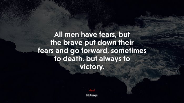 All men have fears, but the brave put down their fears and go forward, sometimes to death, but always to victory. | Dale Carnegie quote