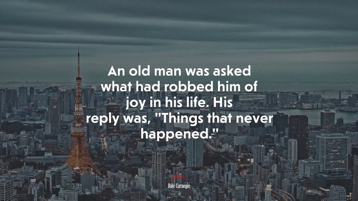 An old man was asked what had robbed him of joy in his life. His reply was, “Things that never happened.” | Dale Carnegie quote