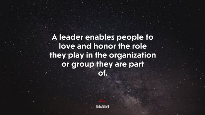 A leader enables people to love and honor the role they play in the organization or group they are part of. | Dallas Willard quote