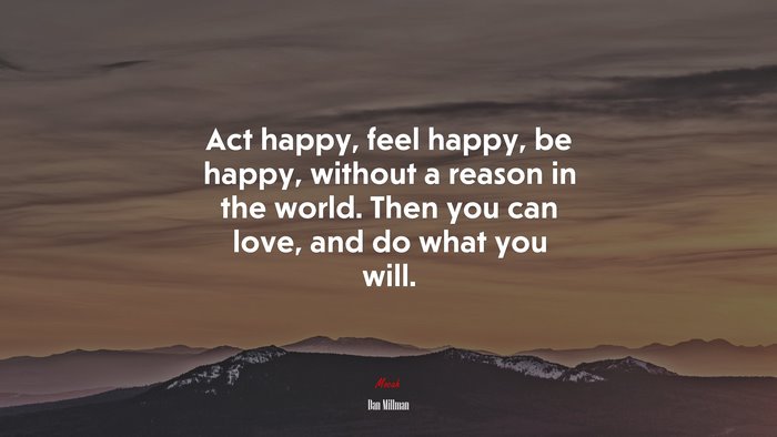 Act happy, feel happy, be happy, without a reason in the world. Then you can love, and do what you will. | Dan Millman quote