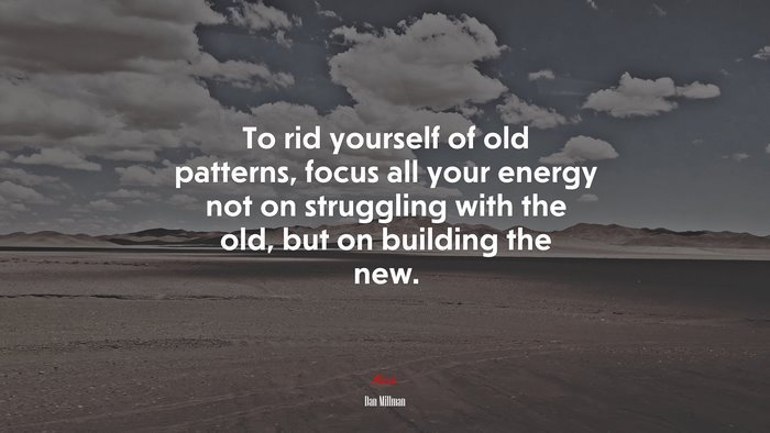 To rid yourself of old patterns, focus all your energy not on struggling with the old, but on building the new. | Dan Millman quote