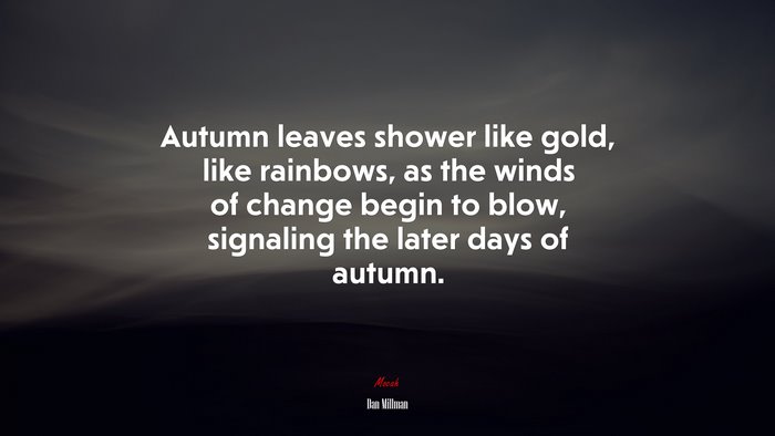 Autumn leaves shower like gold, like rainbows, as the winds of change begin to blow, signaling the later days of autumn. | Dan Millman quote