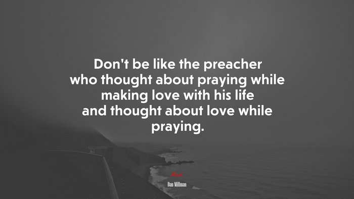 Don’t be like the preacher who thought about praying while making love with his life and thought about love while praying. | Dan Millman quote