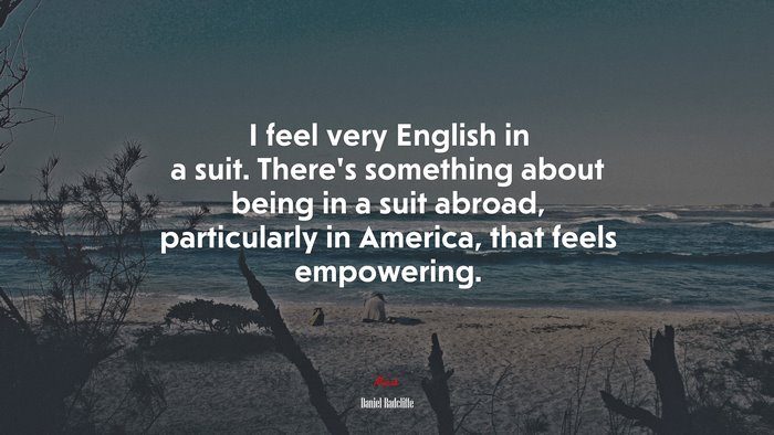 I feel very English in a suit. There’s something about being in a suit abroad, particularly in America, that feels empowering. | Daniel Radcliffe quote