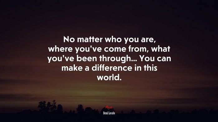 No matter who you are, where you’ve come from, what you’ve been through... You can make a difference in this world. | Demi Lovato quote