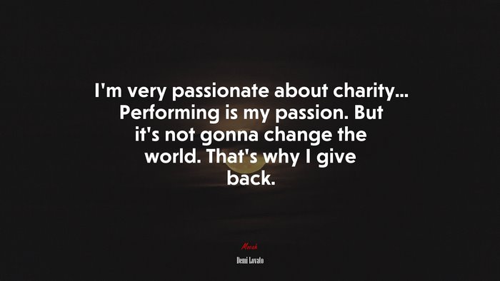 I’m very passionate about charity... Performing is my passion. But it’s not gonna change the world. That’s why I give back. | Demi Lovato quote