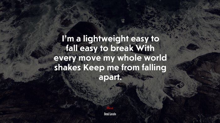 I’m a lightweight easy to fall easy to break With every move my whole world shakes Keep me from falling apart. | Demi Lovato quote