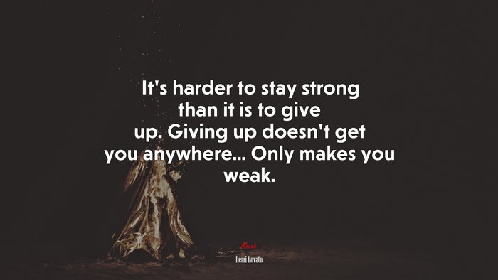 It’s harder to stay strong than it is to give up. Giving up doesn’t get you anywhere... Only makes you weak. | Demi Lovato quote