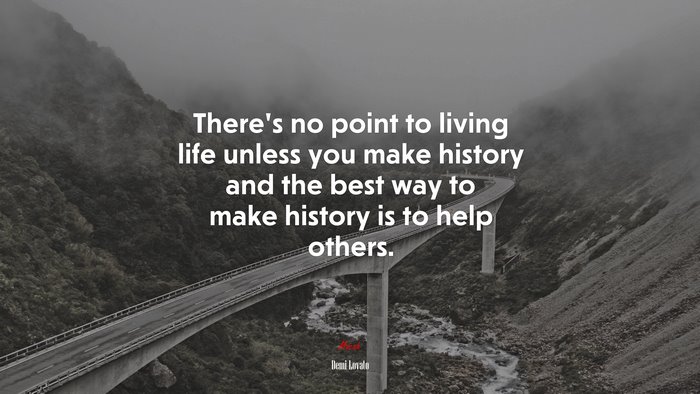 There’s no point to living life unless you make history and the best way to make history is to help others. | Demi Lovato quote