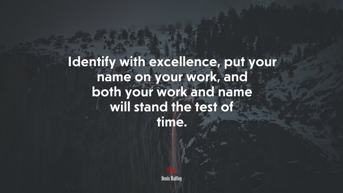 Identify with excellence, put your name on your work, and both your work and name will stand the test of time. | Denis Waitley quote