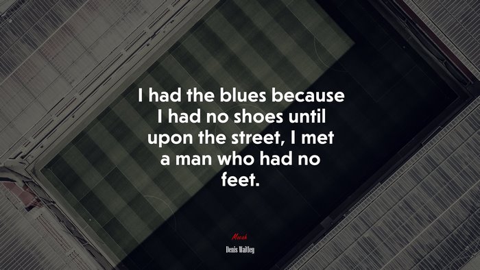 I had the blues because I had no shoes until upon the street, I met a man who had no feet. | Denis Waitley quote