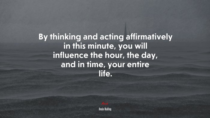 By thinking and acting affirmatively in this minute, you will influence the hour, the day, and in time, your entire life. | Denis Waitley quote