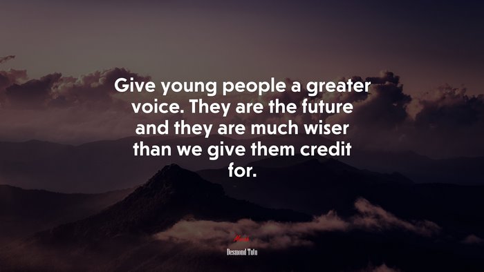 Give young people a greater voice. They are the future and they are much wiser than we give them credit for. | Desmond Tutu quote