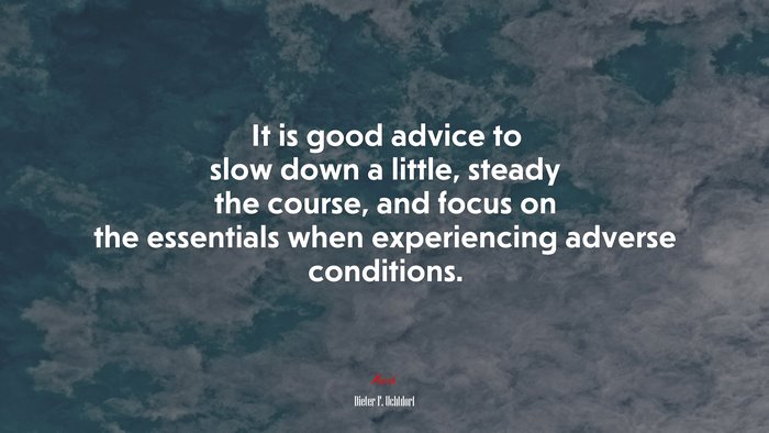 It is good advice to slow down a little, steady the course, and focus on the essentials when experiencing adverse conditions. | Dieter F. Uchtdorf quote