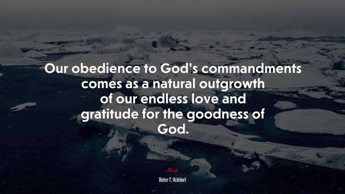 Our obedience to God’s commandments comes as a natural outgrowth of our endless love and gratitude for the goodness of God. | Dieter F. Uchtdorf quote