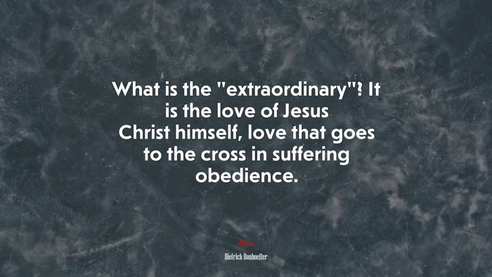 What is the “extraordinary”? It is the love of Jesus Christ himself, love that goes to the cross in suffering obedience. | Dietrich Bonhoeffer quote