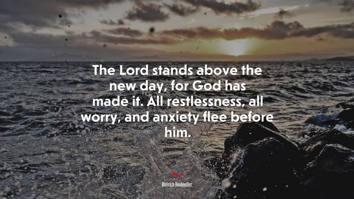 The Lord stands above the new day, for God has made it. All restlessness, all worry, and anxiety flee before him. | Dietrich Bonhoeffer quote
