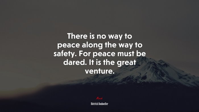 There is no way to peace along the way to safety. For peace must be dared. It is the great venture. | Dietrich Bonhoeffer quote
