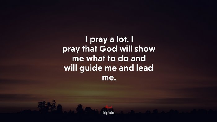 I pray a lot. I pray that God will show me what to do and will guide me and lead me. | Dolly Parton quote