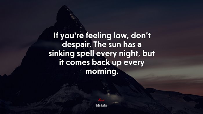 If you’re feeling low, don’t despair. The sun has a sinking spell every night, but it comes back up every morning. | Dolly Parton quote