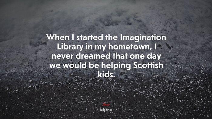 When I started the Imagination Library in my hometown, I never dreamed that one day we would be helping Scottish kids. | Dolly Parton quote